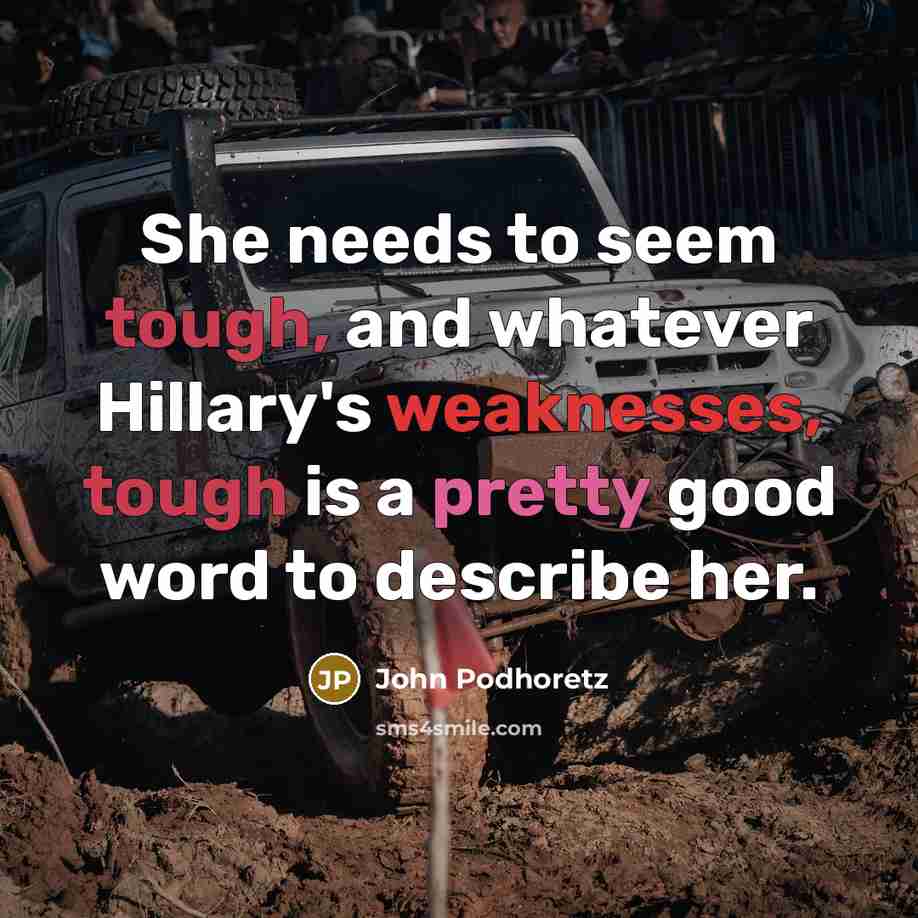 “She needs to seem tough, and whatever Hillary's weaknesses, tough is a pretty good word to describe her.” quote by John Podhoretz