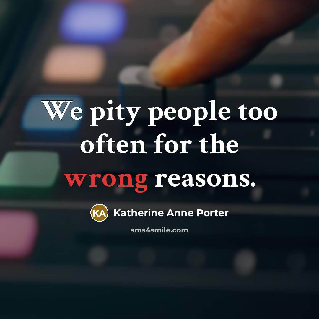 “We pity people too often for the wrong reasons.” quote by Katherine Anne Porter