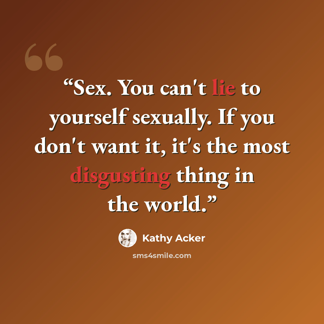 “Sex. You can't lie to yourself sexually. If you don't want it, it's the most disgusting thing in the world.” quote by Kathy Acker