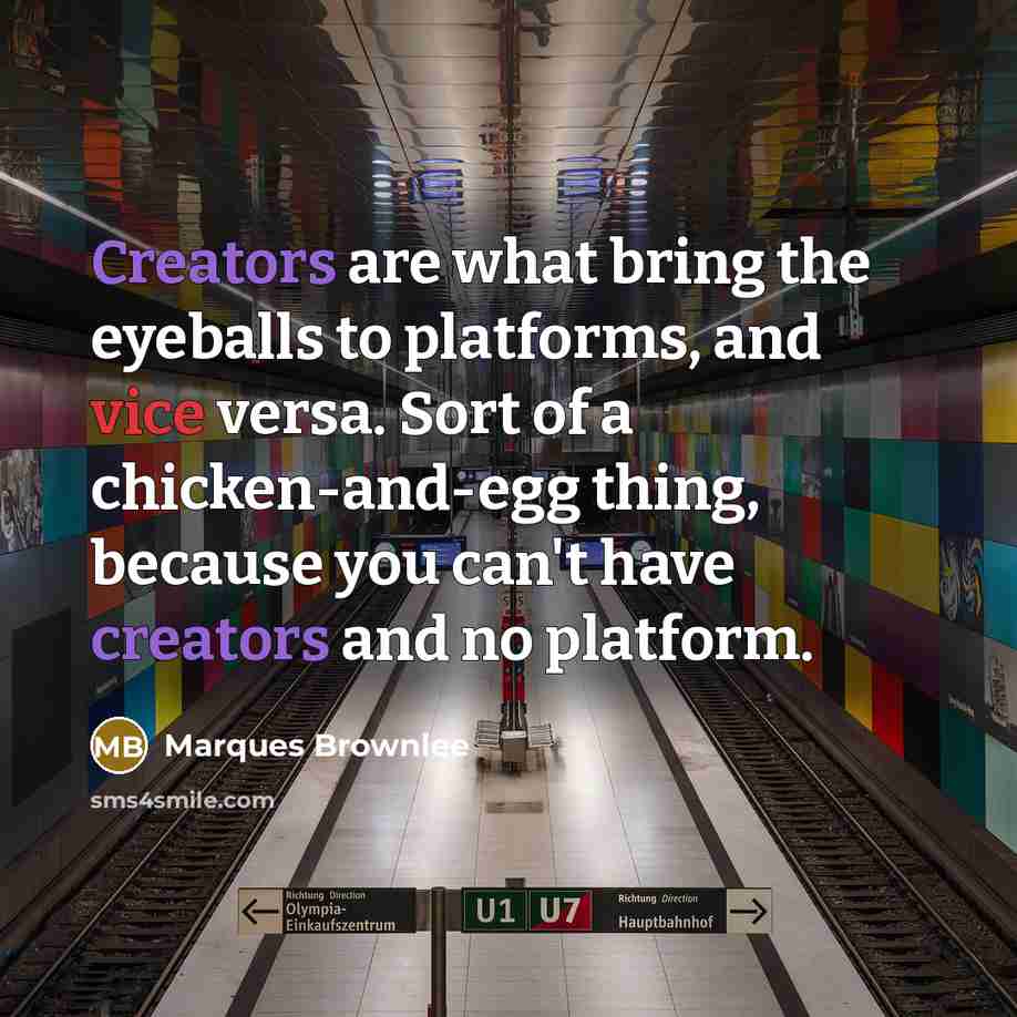 “Creators are what bring the eyeballs to platforms, and vice versa. Sort of a chicken-and-egg thing, because you can't have creators and no platform.” quote by Marques Brownlee