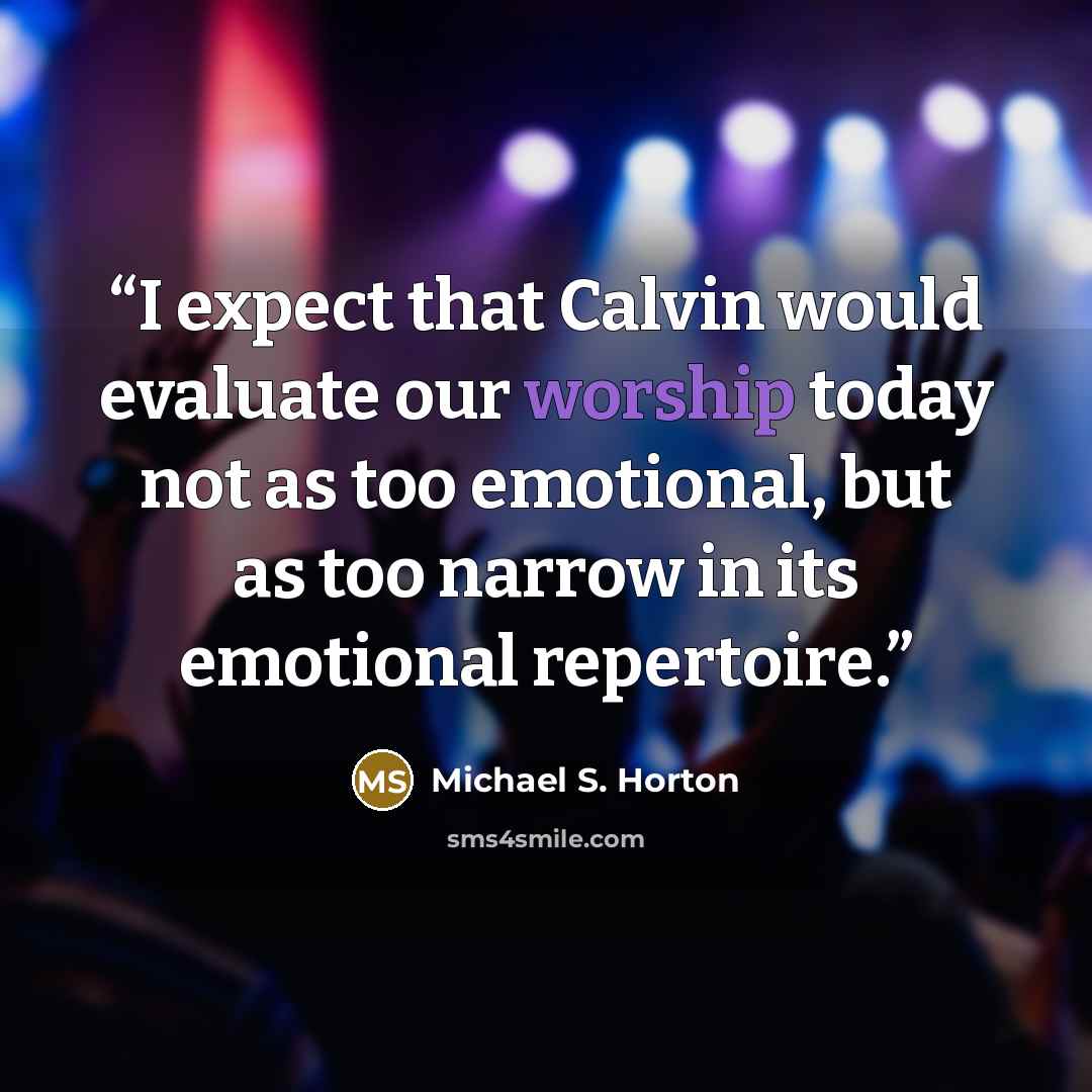“I expect that Calvin would evaluate our worship today not as too emotional, but as too narrow in its emotional repertoire.” quote by Michael S. Horton