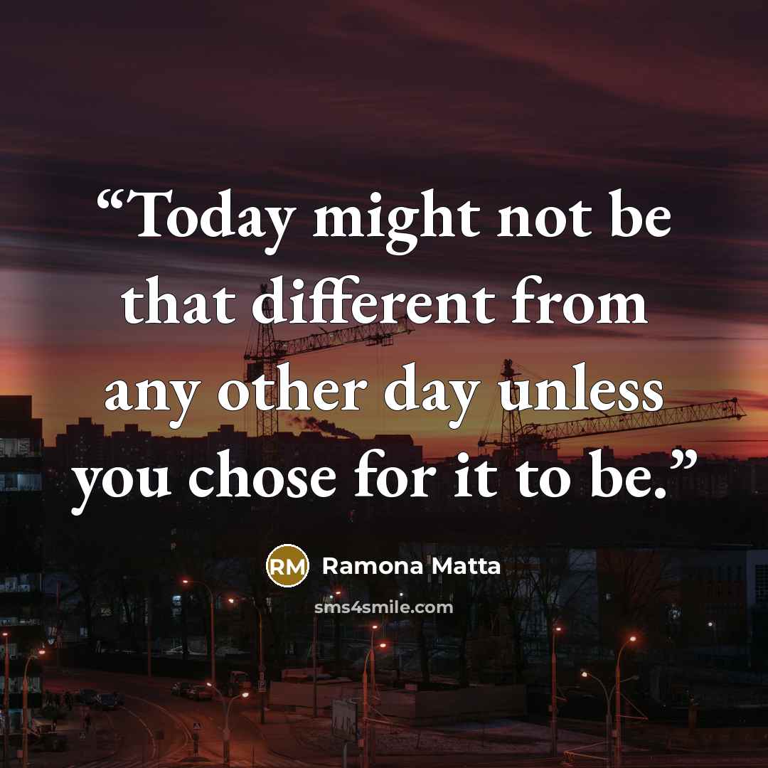 “Today might not be that different from any other day unless you chose for it to be.” quote by Ramona Matta