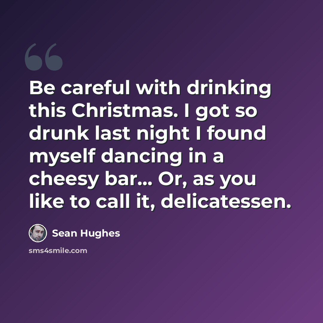 “Be careful with drinking this Christmas. I got so drunk last night I found myself dancing in a cheesy bar... Or, as you like to call it, delicatessen.” quote by Sean Hughes