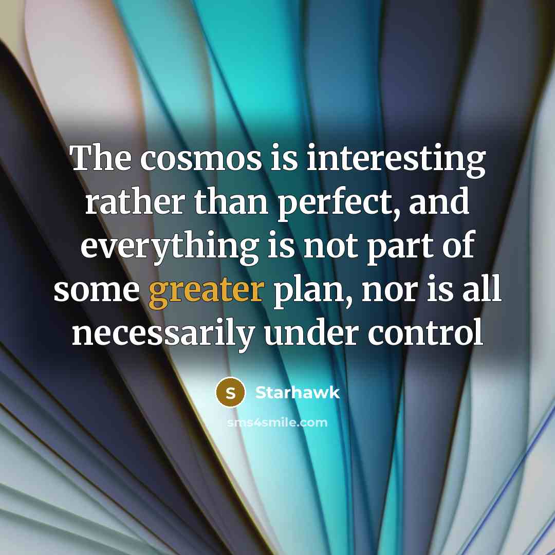 “The cosmos is interesting rather than perfect, and everything is not part of some greater plan, nor is all necessarily under control” quote by Starhawk