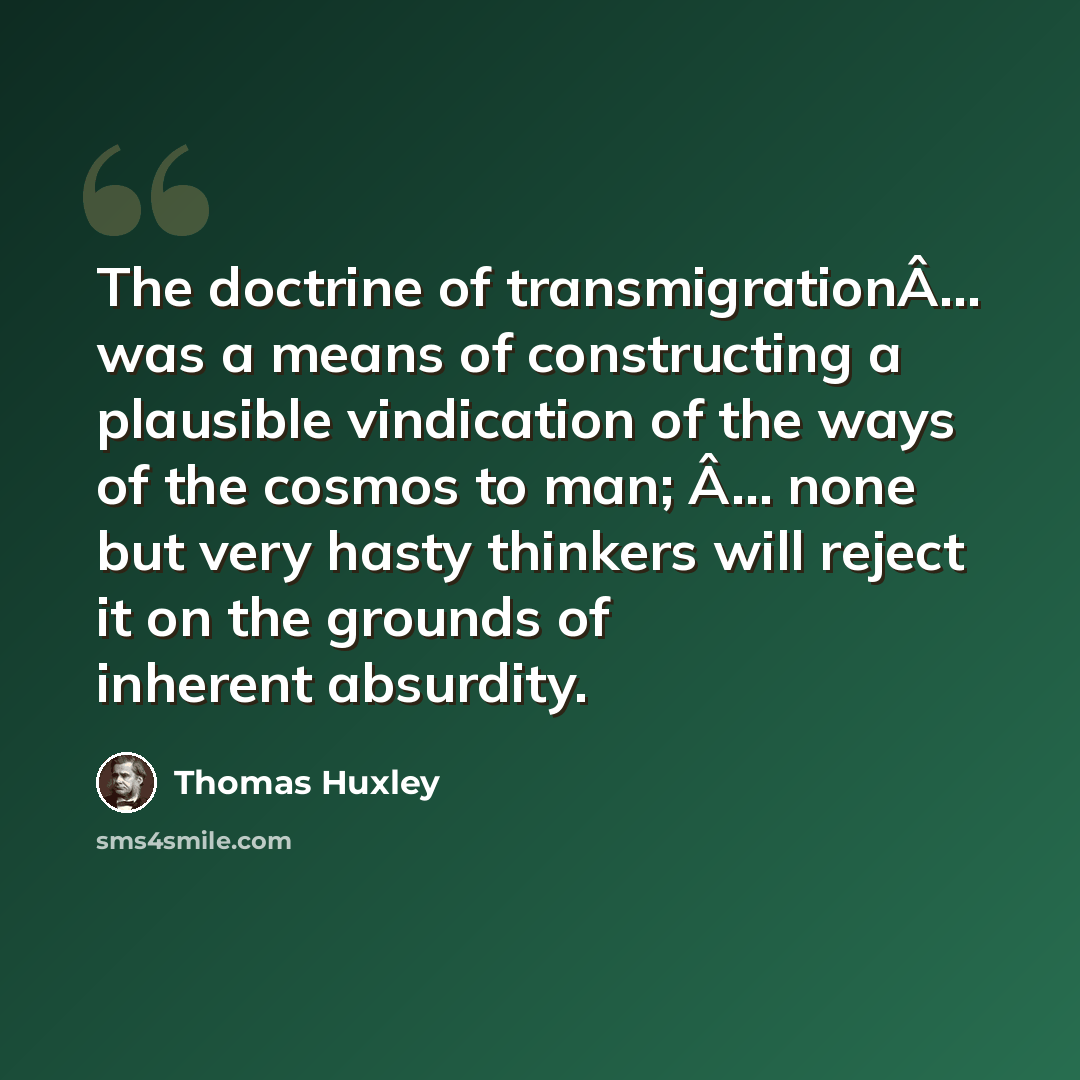 “The doctrine of transmigrationÂ… was a means of constructing a plausible vindication of the ways of the cosmos to man; Â… none but very hasty thinkers will reject it on the grounds of inherent absurdity.” quote by Thomas Huxley