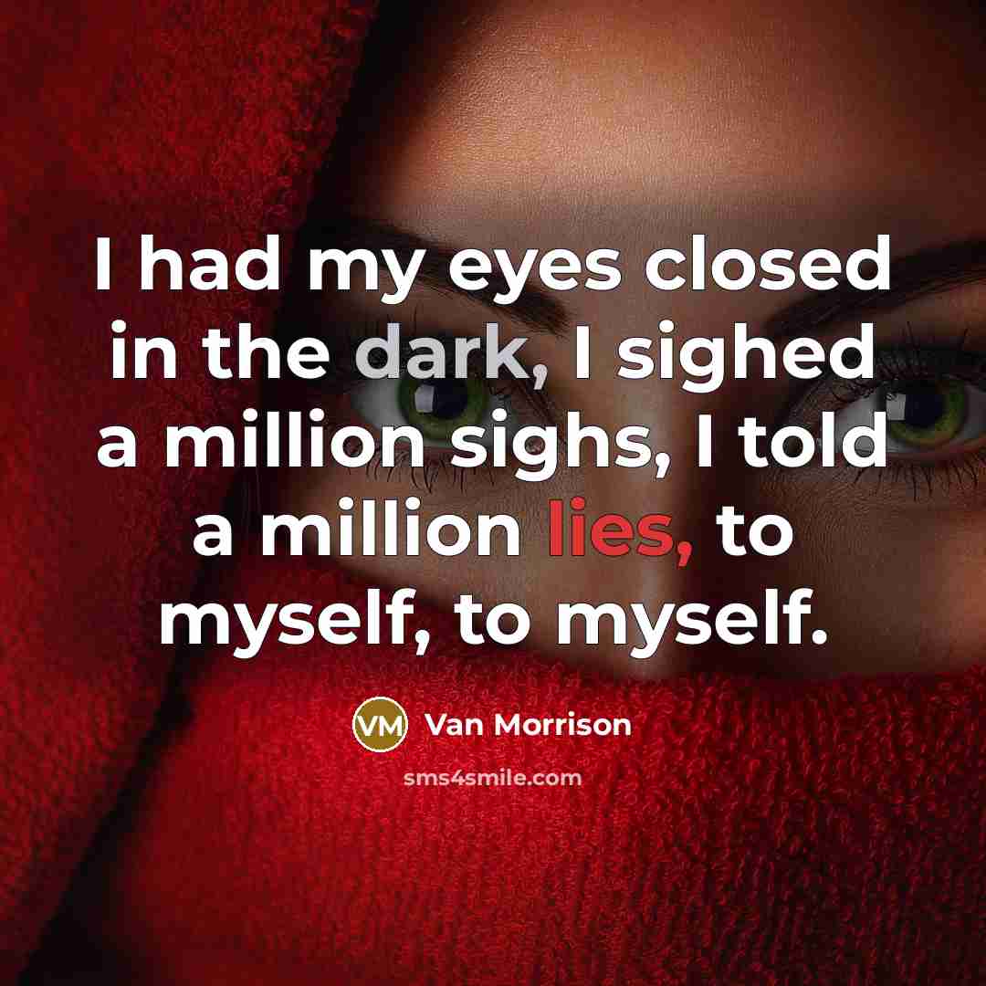 “I had my eyes closed in the dark, I sighed a million sighs, I told a million lies, to myself, to myself.” quote by Van Morrison