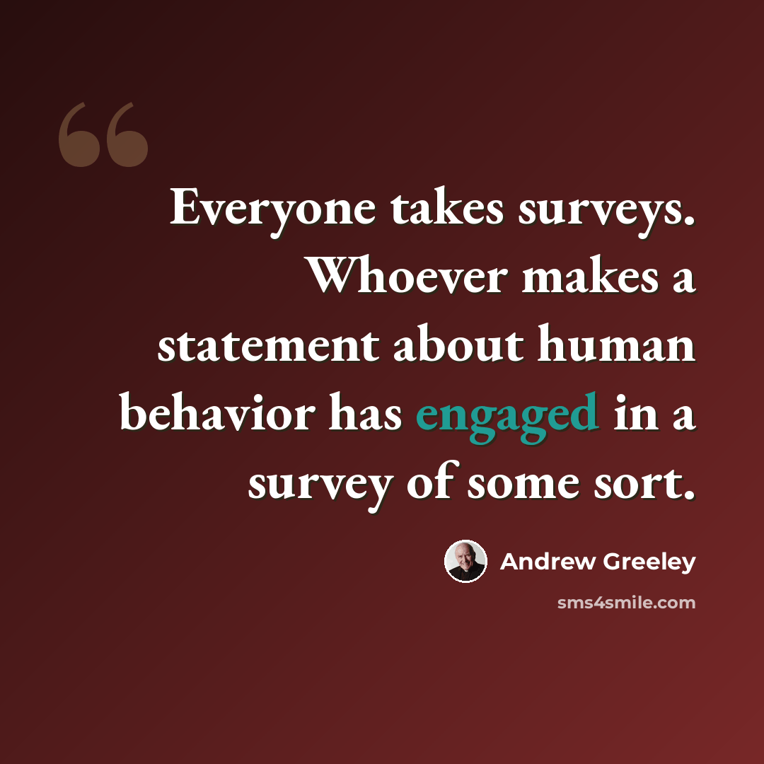 “Everyone takes surveys. Whoever makes a statement about human behavior has engaged in a survey of some sort.” quote by Andrew Greeley
