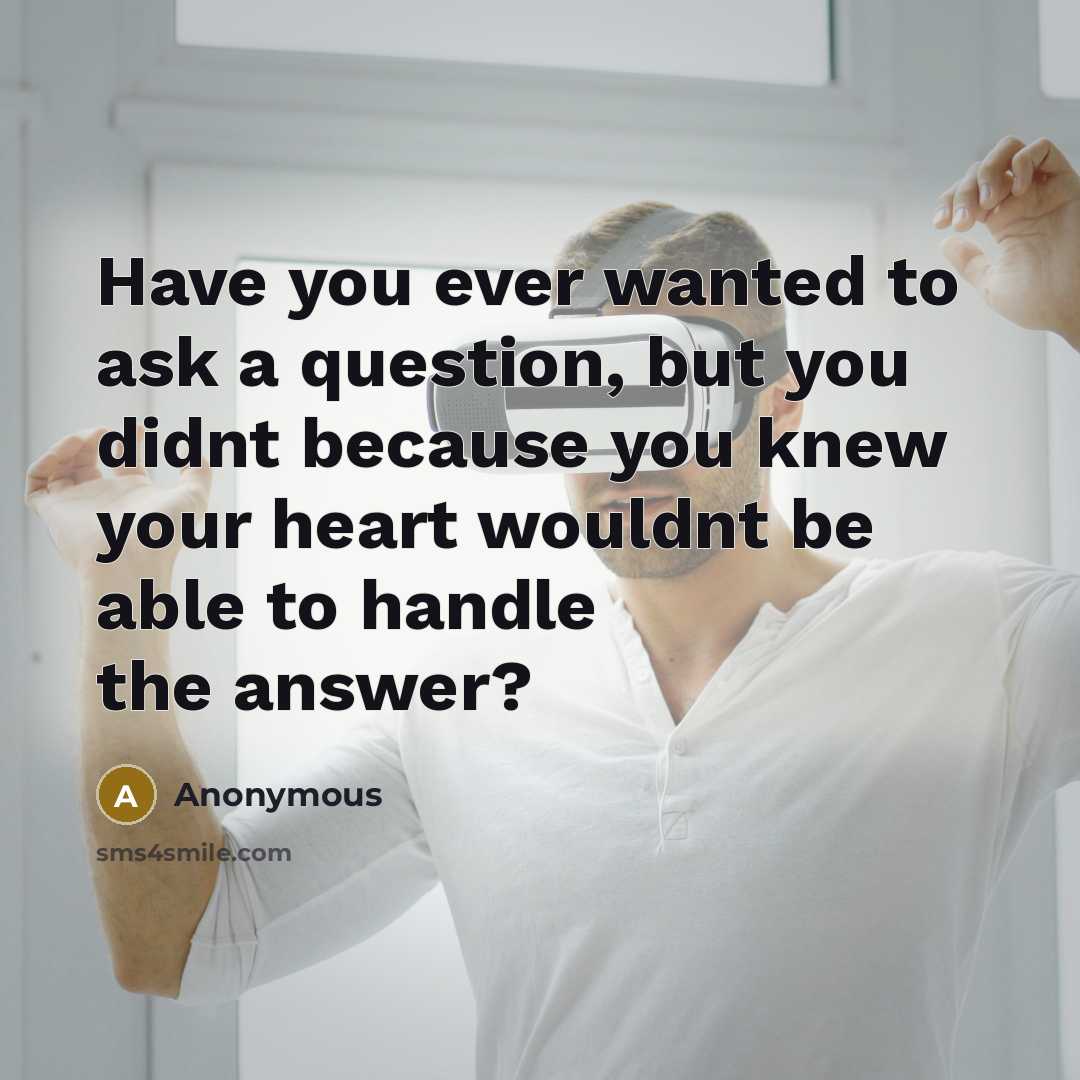 “Have you ever wanted to ask a question, but you didnt because you knew your heart wouldnt be able to handle the answer?” quote by Anonymous