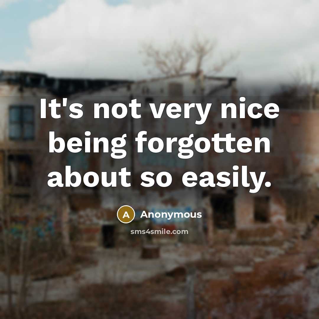 “It's not very nice being forgotten about so easily.” quote by Anonymous