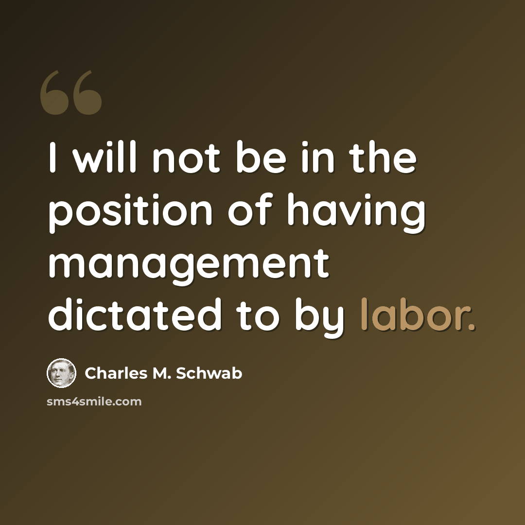 “I will not be in the position of having management dictated to by labor.” quote by Charles M. Schwab