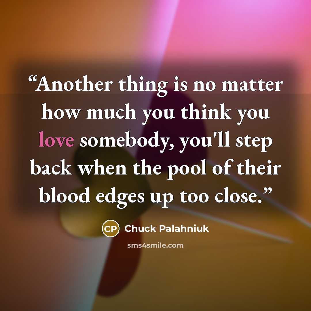 “Another thing is no matter how much you think you love somebody, you'll step back when the pool of their blood edges up too close.” quote by Chuck Palahniuk