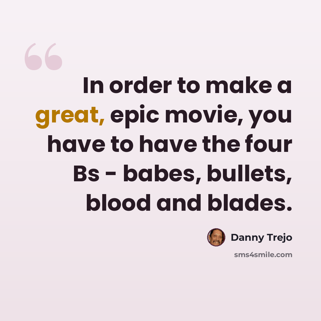 “In order to make a great, epic movie, you have to have the four Bs - babes, bullets, blood and blades.” quote by Danny Trejo