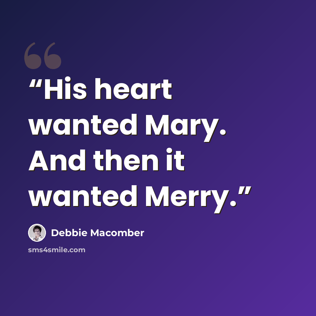 “His heart wanted Mary. And then it wanted Merry.” quote by Debbie Macomber