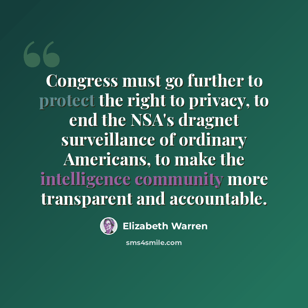 “Congress must go further to protect the right to privacy, to end the NSA's dragnet surveillance of ordinary Americans, to make the intelligence community more transparent and accountable.” quote by Elizabeth Warren