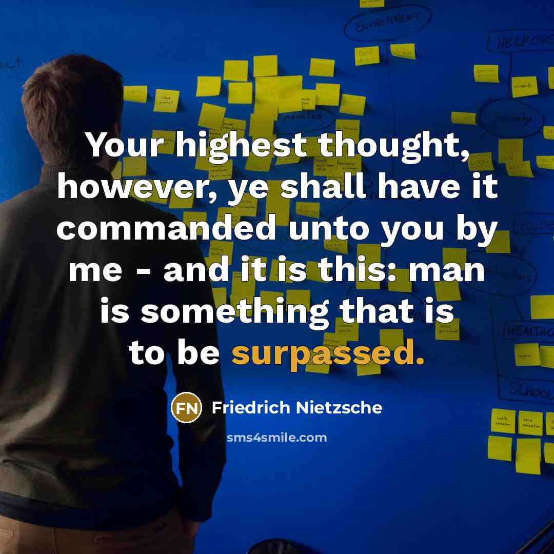 “Your highest thought, however, ye shall have it commanded unto you by me - and it is this: man is something that is to be surpassed.” quote by Friedrich Nietzsche