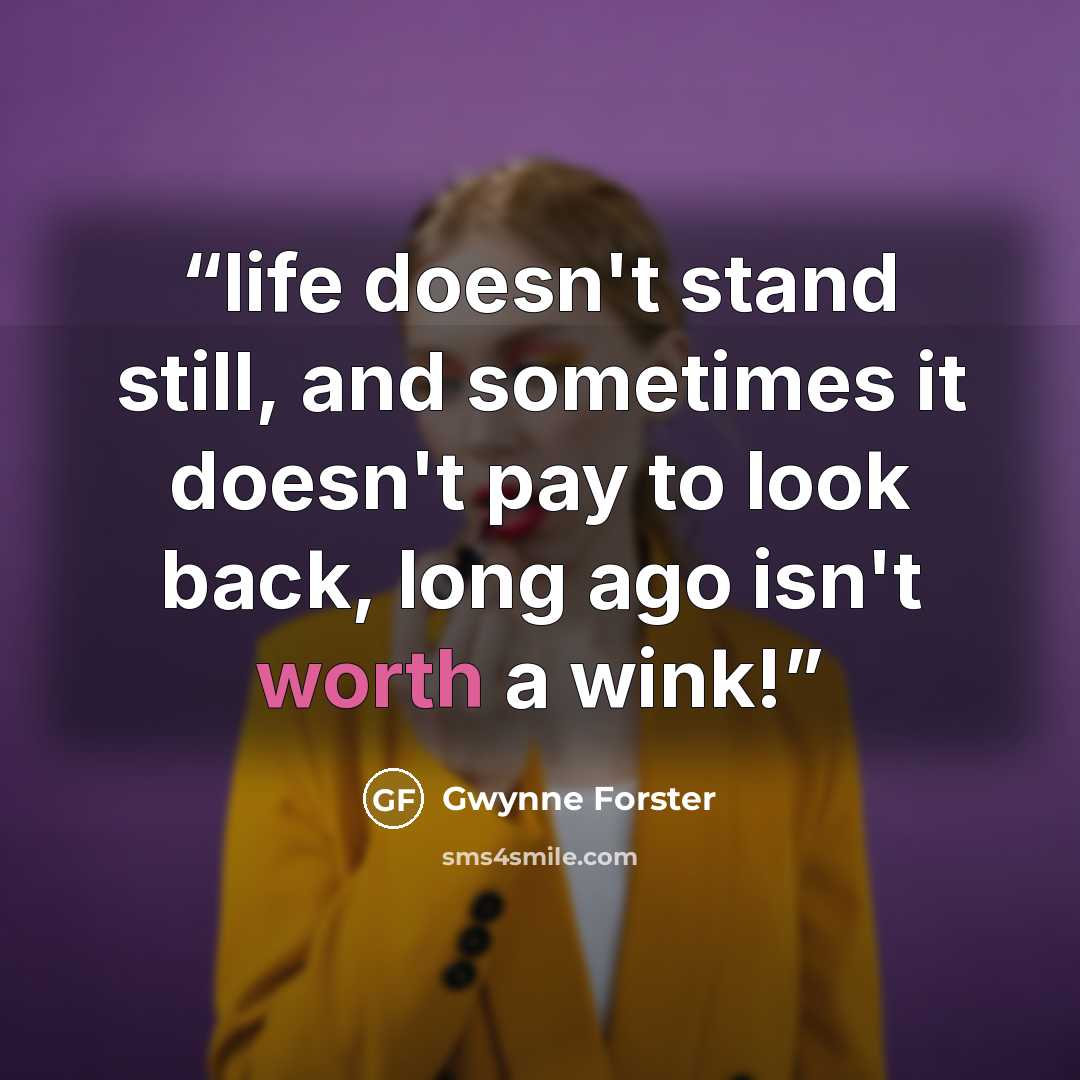 “life doesn't stand still, and sometimes it doesn't pay to look back, long ago isn't worth a wink!” quote by Gwynne Forster