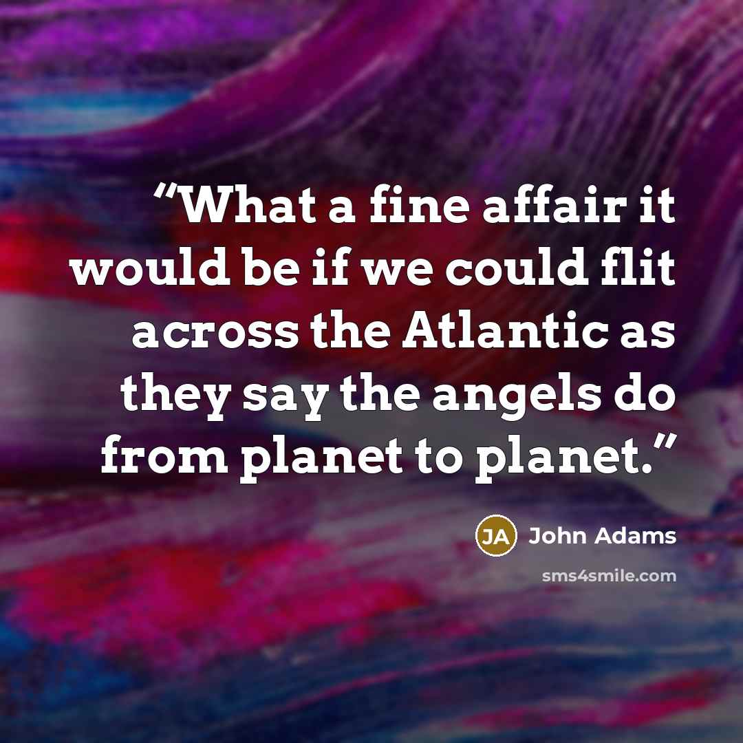 “What a fine affair it would be if we could flit across the Atlantic as they say the angels do from planet to planet.” quote by John Adams