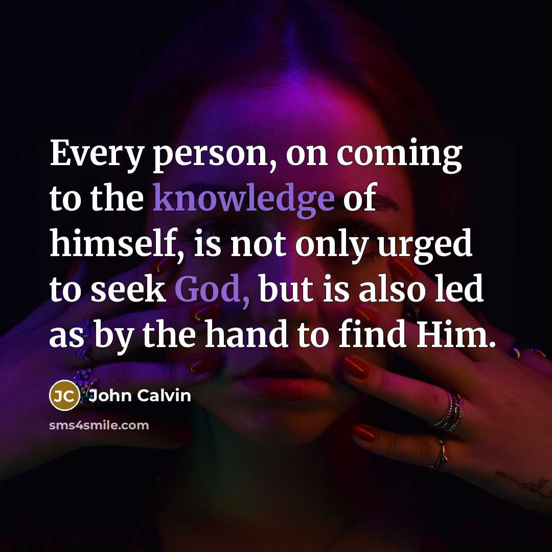 “Every person, on coming to the knowledge of himself, is not only urged to seek God, but is also led as by the hand to find Him.” quote by John Calvin