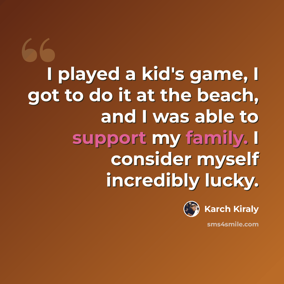 “I played a kid's game, I got to do it at the beach, and I was able to support my family. I consider myself incredibly lucky.” quote by Karch Kiraly