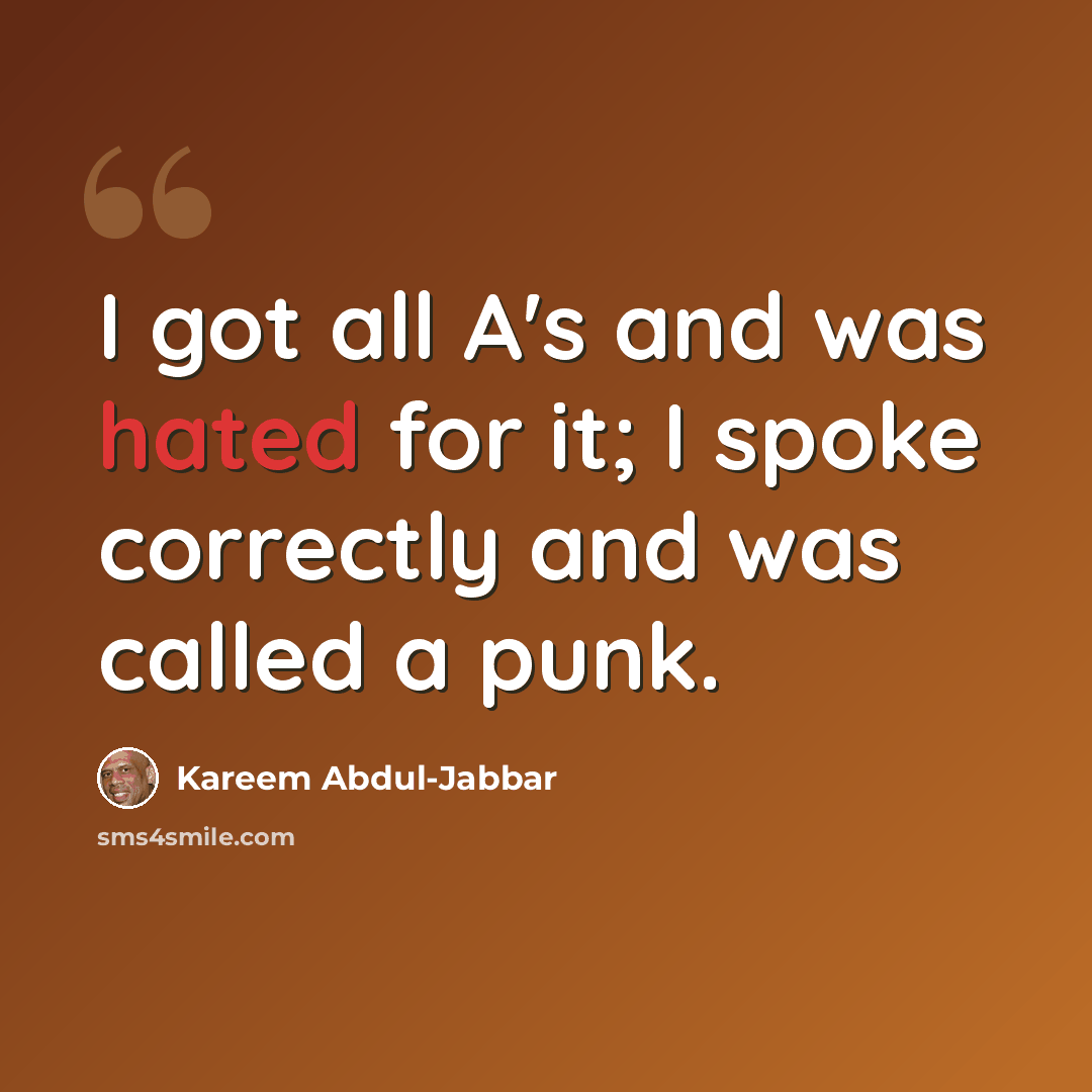 “I got all A's and was hated for it; I spoke correctly and was called a punk.” quote by Kareem Abdul-Jabbar