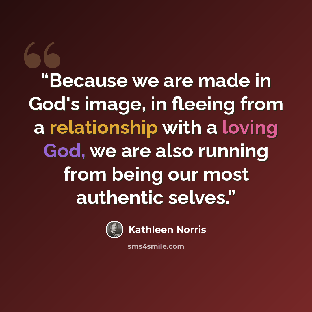 “Because we are made in God's image, in fleeing from a relationship with a loving God, we are also running from being our most authentic selves.” quote by Kathleen Norris