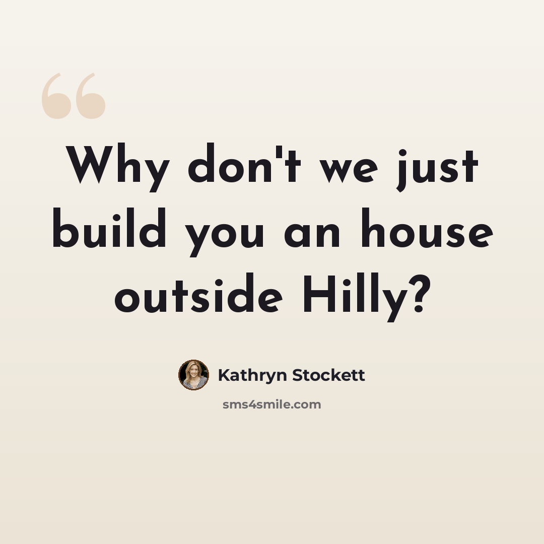 “Why don't we just build you an house outside Hilly?” quote by Kathryn Stockett
