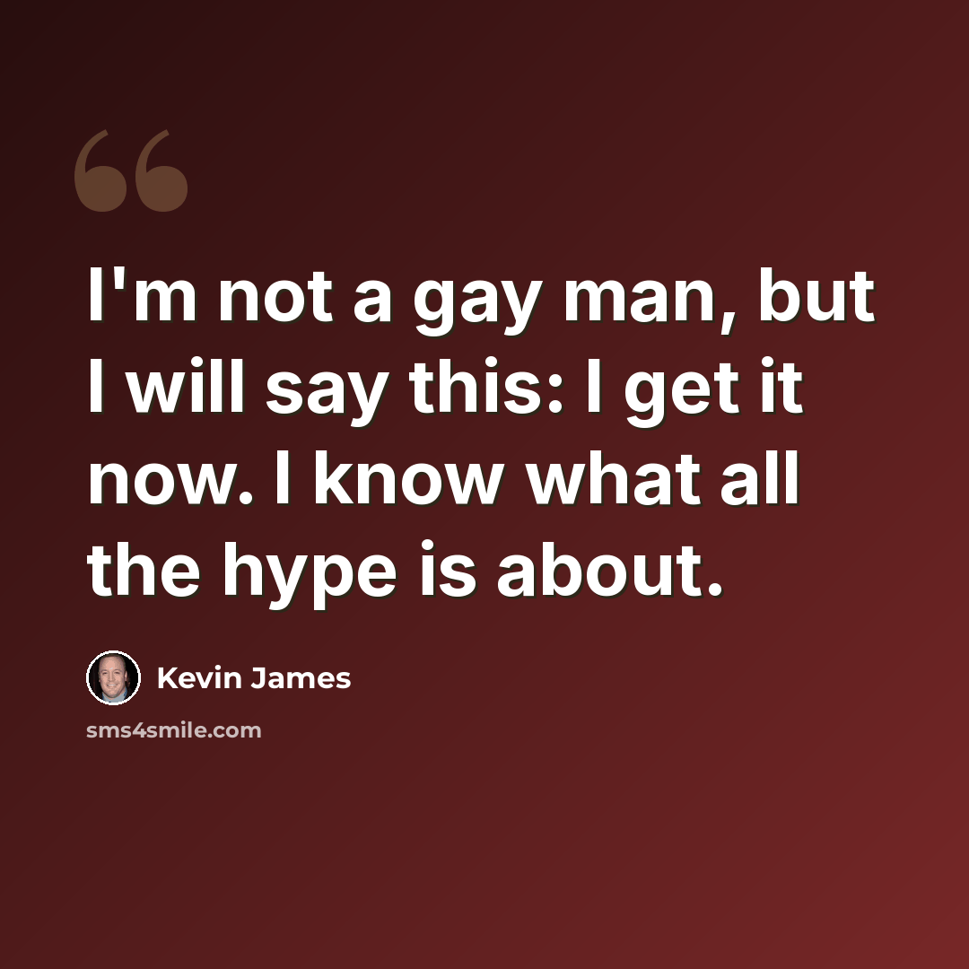 “I'm not a gay man, but I will say this: I get it now. I know what all the hype is about.” quote by Kevin James