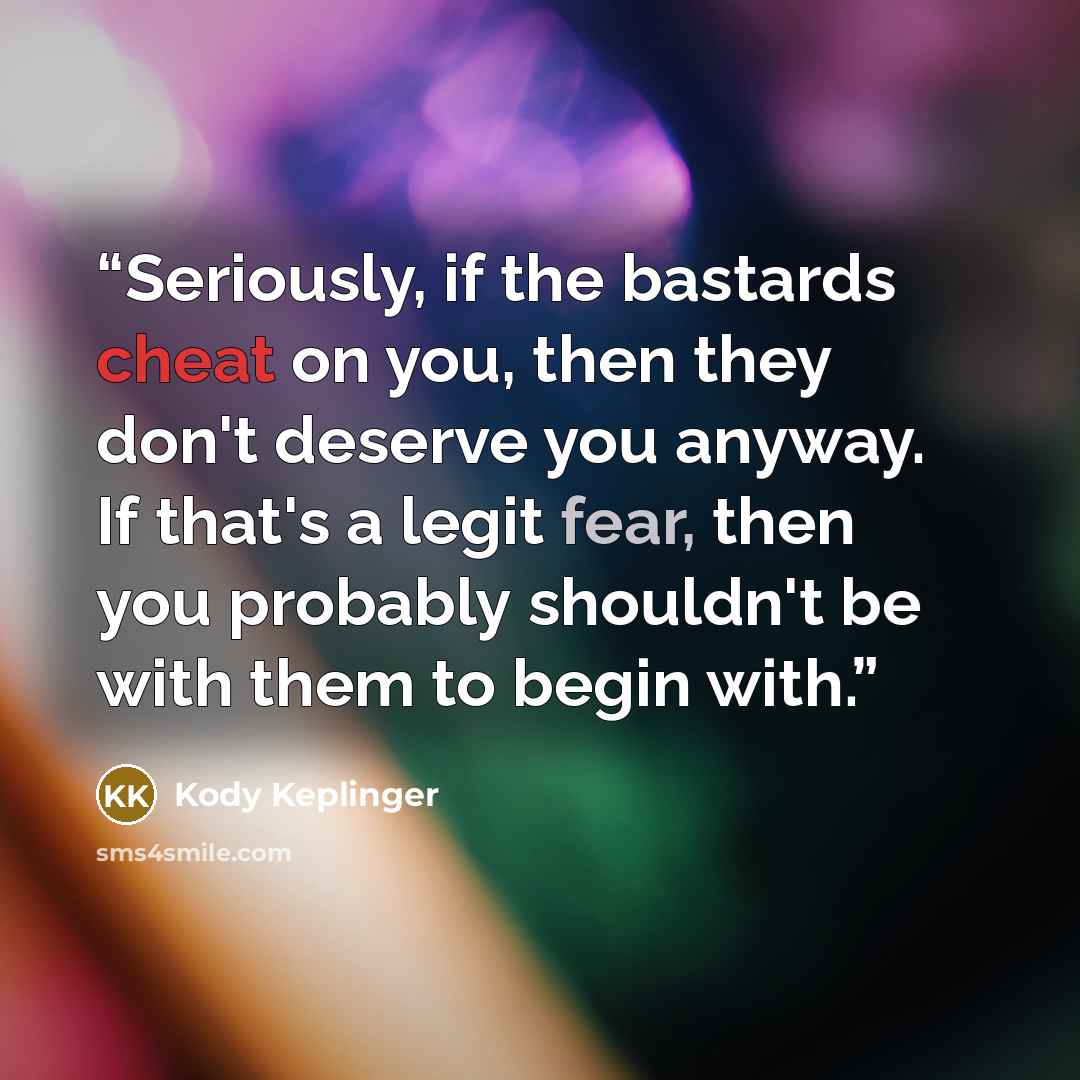 “Seriously, if the bastards cheat on you, then they don't deserve you anyway. If that's a legit fear, then you probably shouldn't be with them to begin with.” quote by Kody Keplinger
