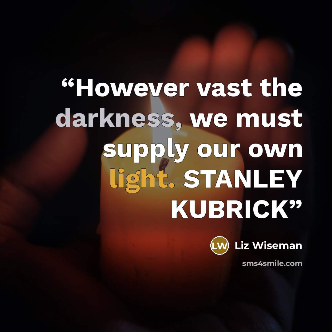 “However vast the darkness, we must supply our own light. STANLEY KUBRICK” quote by Liz Wiseman