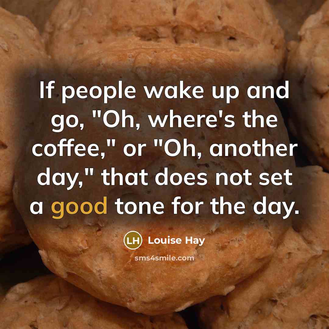 “If people wake up and go, "Oh, where's the coffee," or "Oh, another day," that does not set a good tone for the day.” quote by Louise Hay