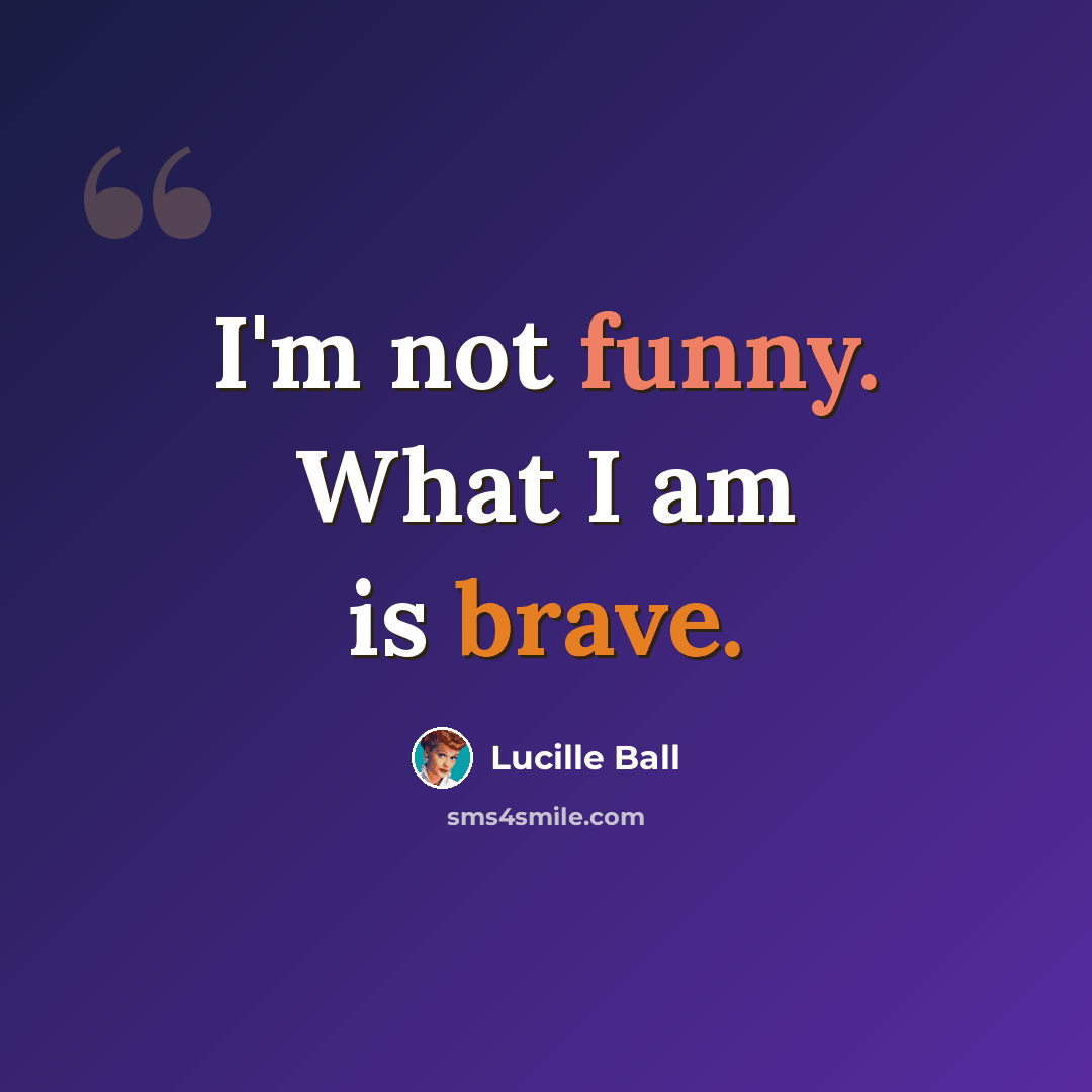 “I'm not funny. What I am is brave.” quote by Lucille Ball