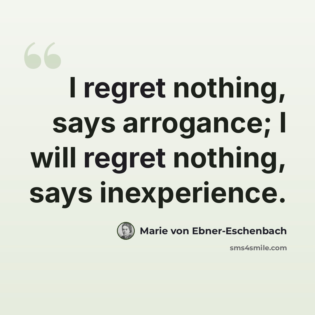 “I regret nothing, says arrogance; I will regret nothing, says inexperience.” quote by Marie von Ebner-Eschenbach
