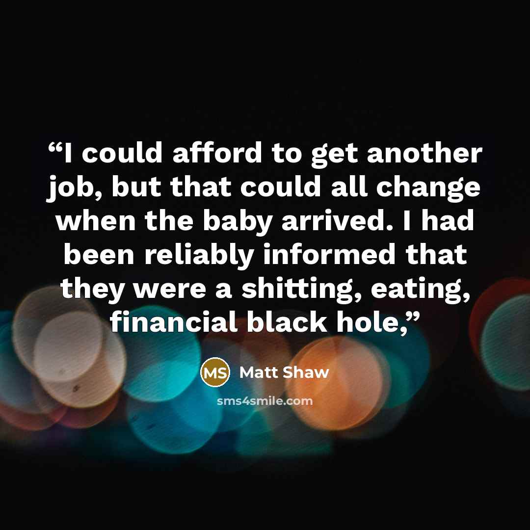 “I could afford to get another job, but that could all change when the baby arrived. I had been reliably informed that they were a shitting, eating, financial black hole,” quote by Matt Shaw