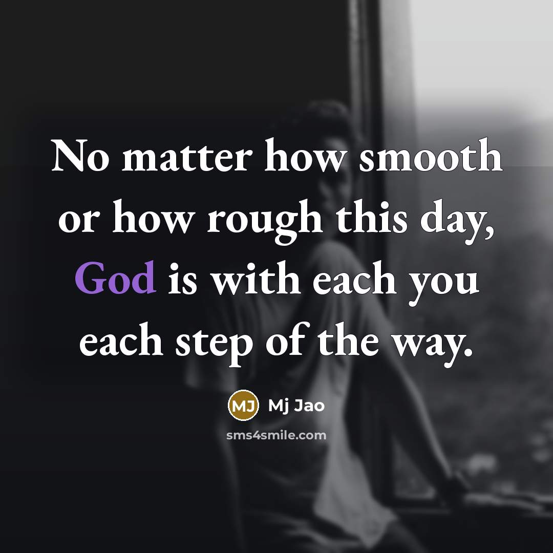 “No matter how smooth or how rough this day, God is with each you each step of the way.” quote by Mj Jao
