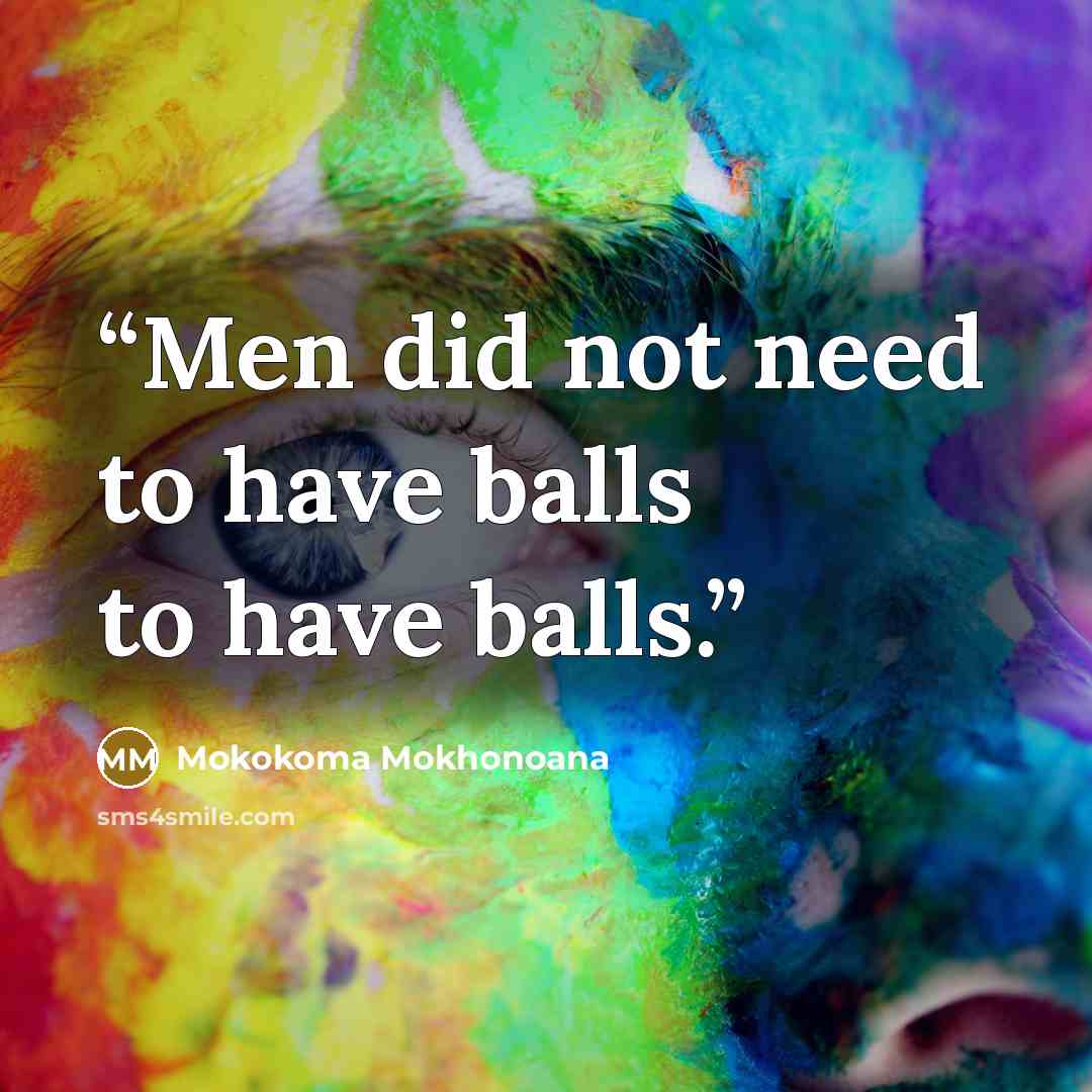 “Men did not need to have balls to have balls.” quote by Mokokoma Mokhonoana