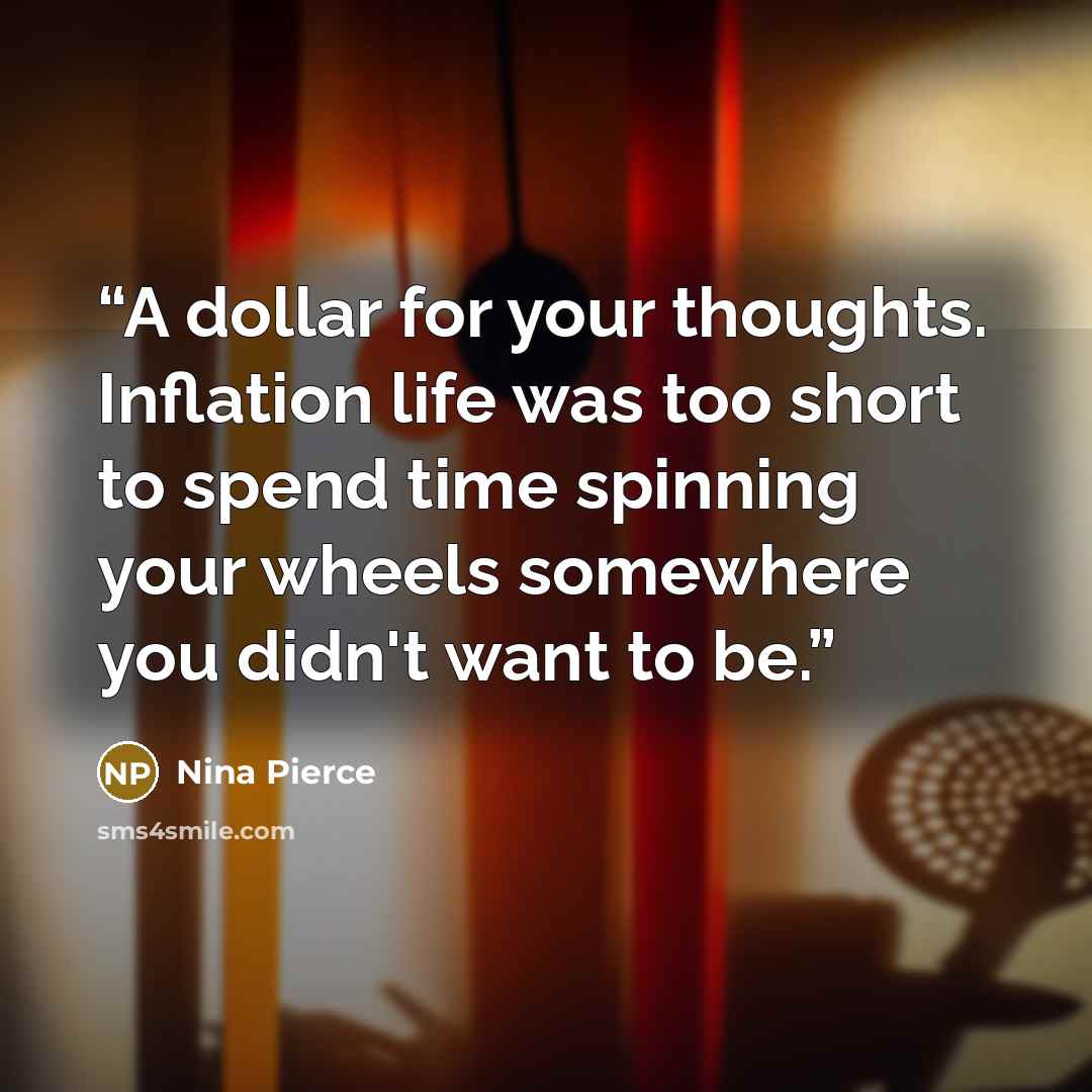 “A dollar for your thoughts. Inflation life was too short to spend time spinning your wheels somewhere you didn't want to be.” quote by Nina Pierce