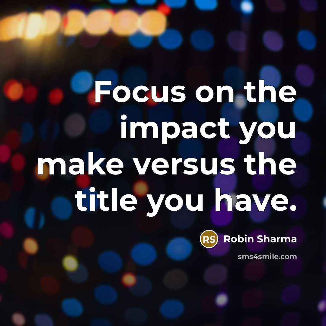 “Focus on the impact you make versus the title you have.” quote by Robin Sharma