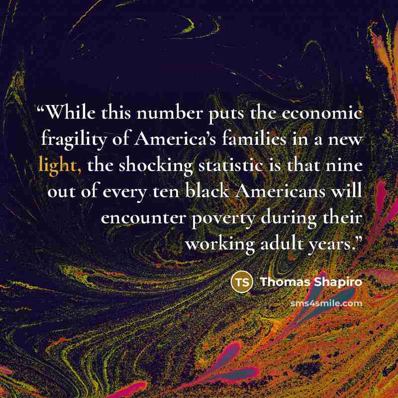 “While this number puts the economic fragility of America’s families in a new light, the shocking statistic is that nine out of every ten black Americans will encounter poverty during their working adult years.” quote by Thomas Shapiro