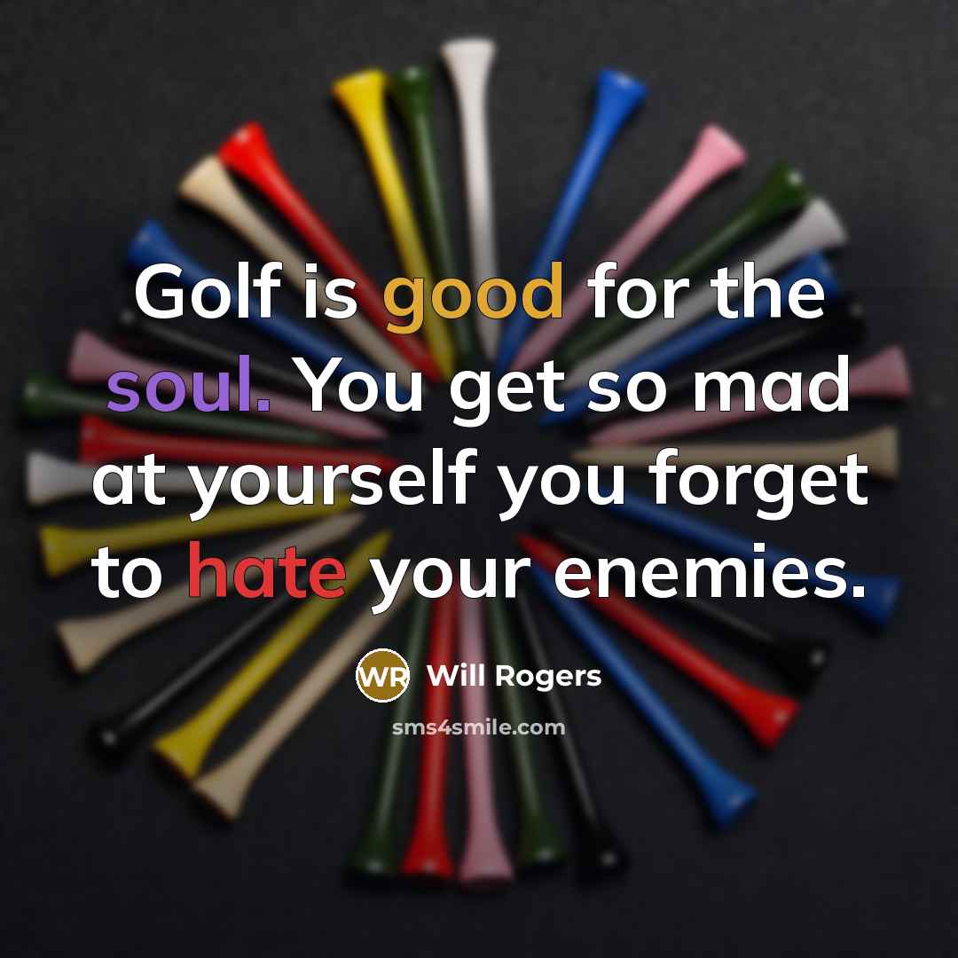 “Golf is good for the soul. You get so mad at yourself you forget to hate your enemies.” quote by Will Rogers