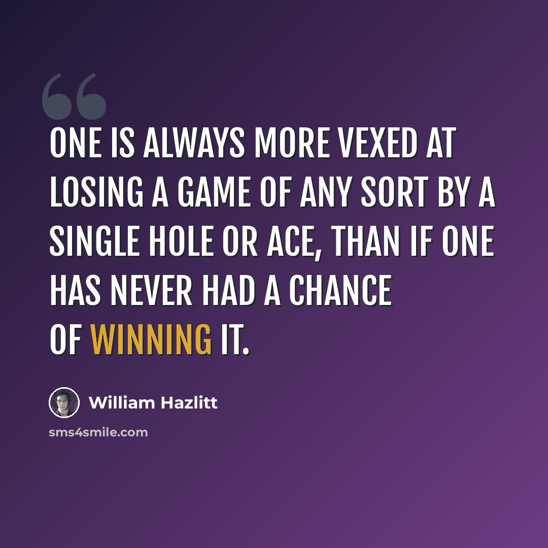 “One is always more vexed at losing a game of any sort by a single hole or ace, than if one has never had a chance of winning it.” quote by William Hazlitt
