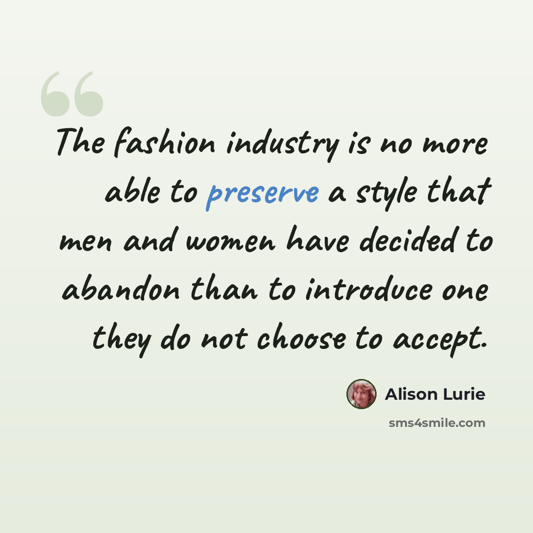 “The fashion industry is no more able to preserve a style that men and women have decided to abandon than to introduce one they do not choose to accept.” quote by Alison Lurie