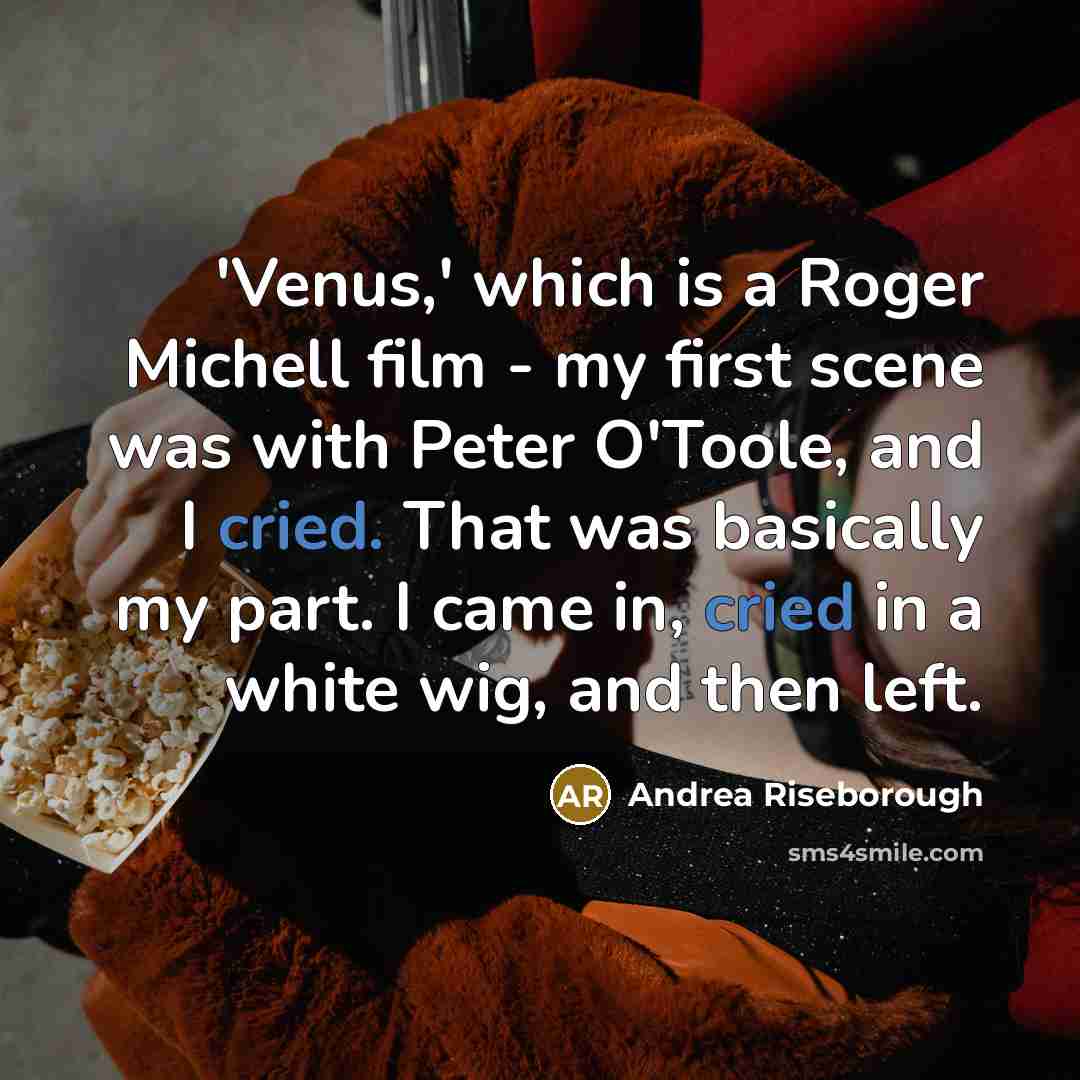 “'Venus,' which is a Roger Michell film - my first scene was with Peter O'Toole, and I cried. That was basically my part. I came in, cried in a white wig, and then left.” quote by Andrea Riseborough