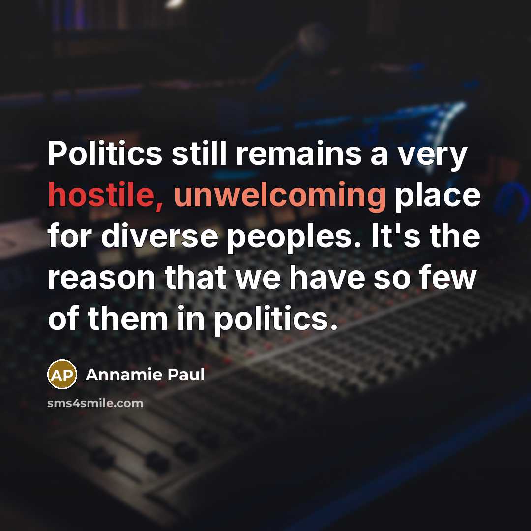“Politics still remains a very hostile, unwelcoming place for diverse peoples. It's the reason that we have so few of them in politics.” quote by Annamie Paul