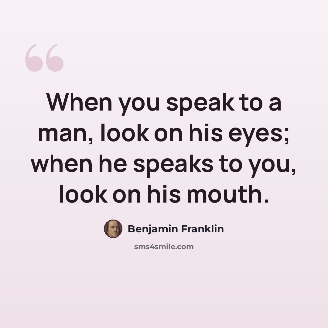 “When you speak to a man, look on his eyes; when he speaks to you, look on his mouth.” quote by Benjamin Franklin