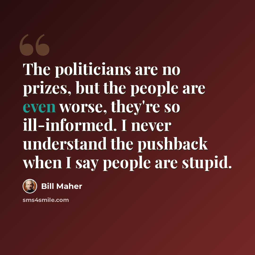 “The politicians are no prizes, but the people are even worse, they're so ill-informed. I never understand the pushback when I say people are stupid.” quote by Bill Maher