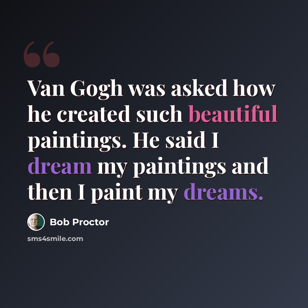 “Van Gogh was asked how he created such beautiful paintings. He said I dream my paintings and then I paint my dreams.” quote by Bob Proctor