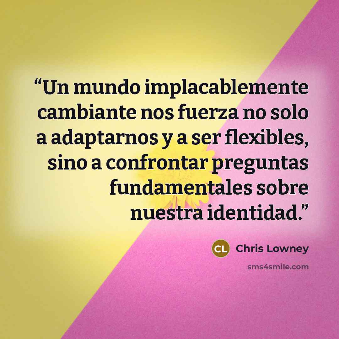 “Un mundo implacablemente cambiante nos fuerza no solo a adaptarnos y a ser flexibles, sino a confrontar preguntas fundamentales sobre nuestra identidad.” quote by Chris Lowney