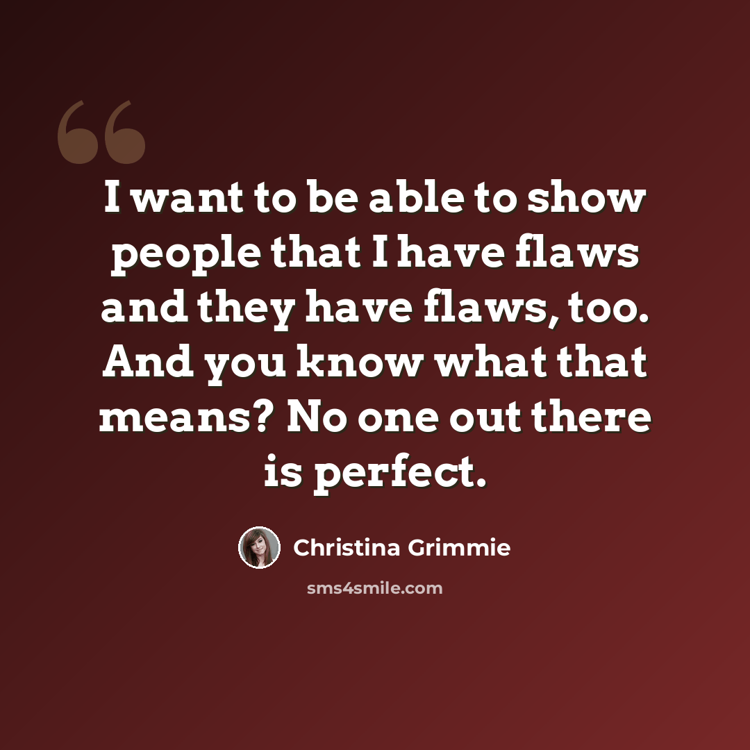 “I want to be able to show people that I have flaws and they have flaws, too. And you know what that means? No one out there is perfect.” quote by Christina Grimmie