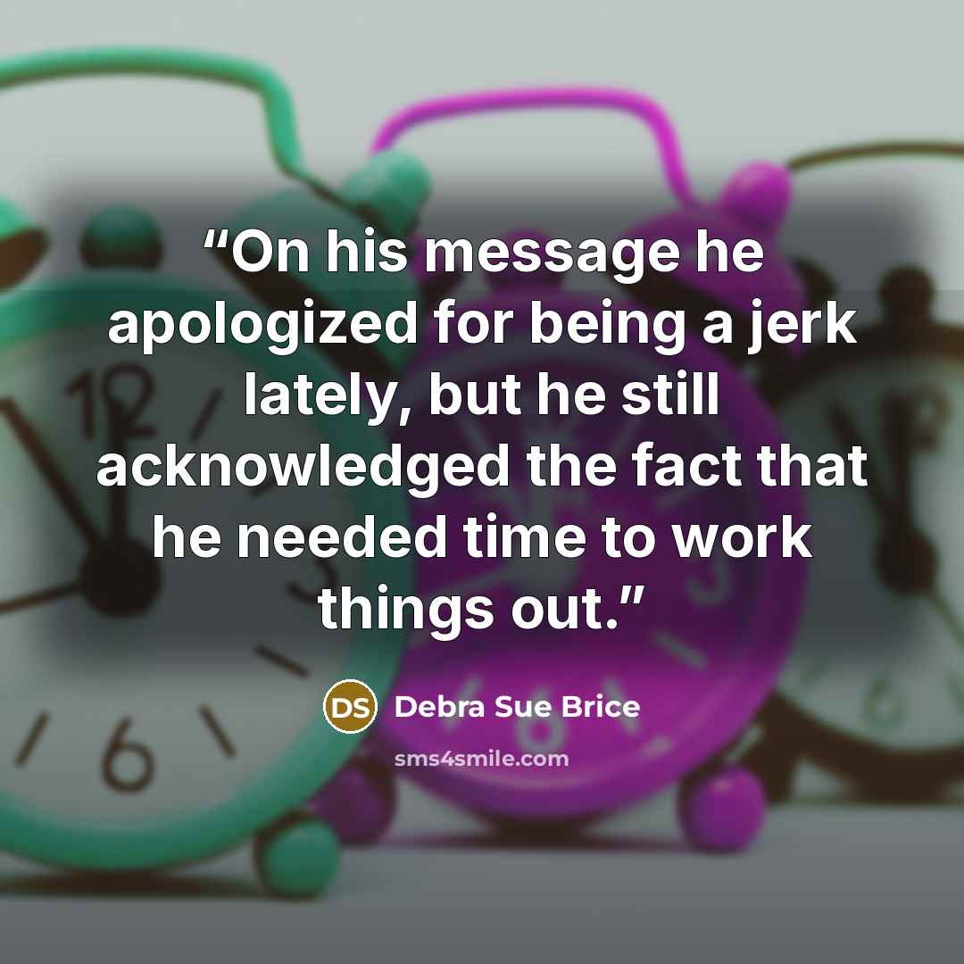 “On his message he apologized for being a jerk lately, but he still acknowledged the fact that he needed time to work things out.” quote by Debra Sue Brice