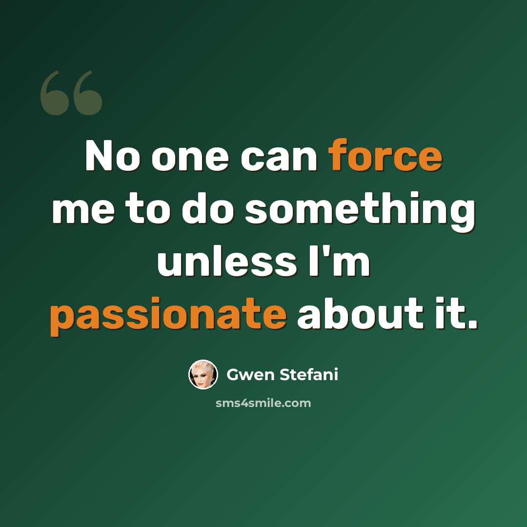 “No one can force me to do something unless I'm passionate about it.” quote by Gwen Stefani